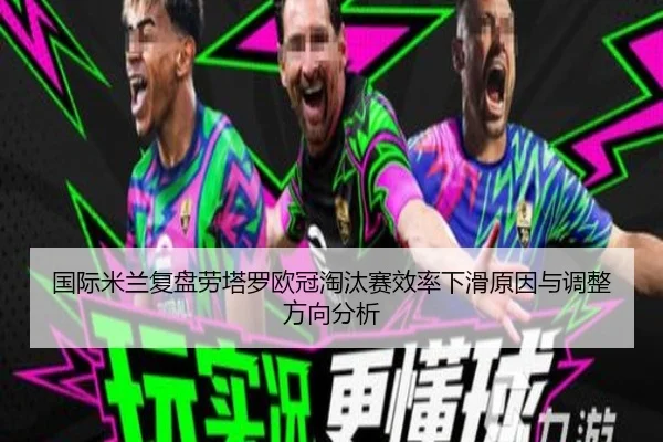 国际米兰复盘劳塔罗欧冠淘汰赛效率下滑原因与调整方向分析