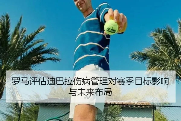 罗马评估迪巴拉伤病管理对赛季目标影响与未来布局