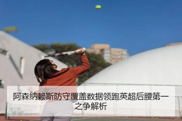 阿森纳赖斯防守覆盖数据领跑英超后腰第一之争解析