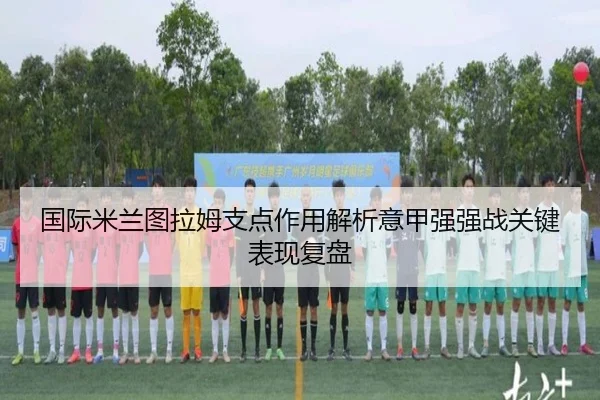 国际米兰图拉姆支点作用解析意甲强强战关键表现复盘