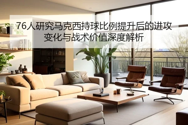 76人研究马克西持球比例提升后的进攻变化与战术价值深度解析 | kaiyun