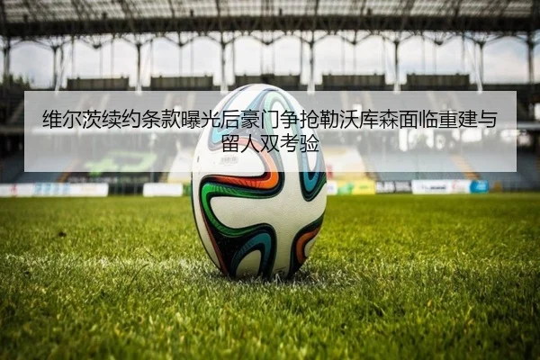 维尔茨续约条款曝光后豪门争抢勒沃库森面临重建与留人双考验 | kaiyun