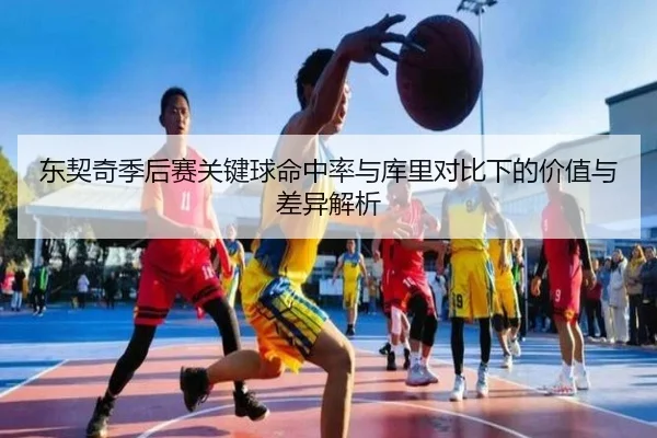 东契奇季后赛关键球命中率与库里对比下的价值与差异解析