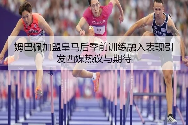 姆巴佩加盟皇马后季前训练融入表现引发西媒热议与期待 | kaiyun