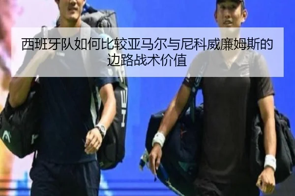 西班牙队如何比较亚马尔与尼科威廉姆斯的边路战术价值 | kaiyun