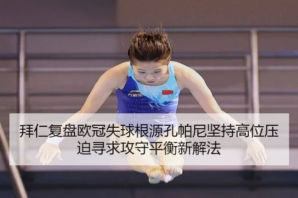 拜仁复盘欧冠失球根源孔帕尼坚持高位压迫寻求攻守平衡新解法