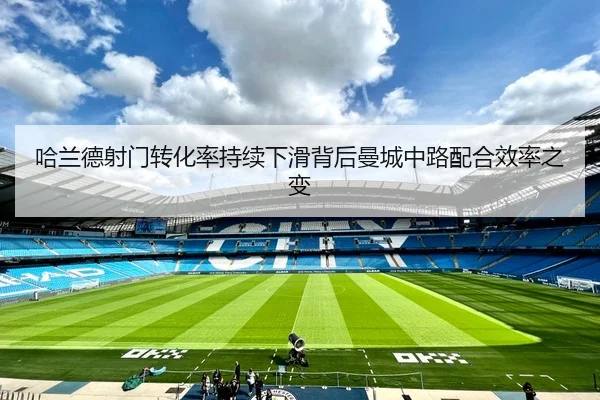 哈兰德射门转化率持续下滑背后曼城中路配合效率之变 | kaiyun