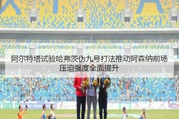 阿尔特塔试验哈弗茨伪九号打法推动阿森纳前场压迫强度全面提升 | kaiyun